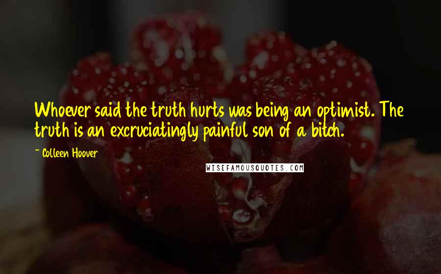 Colleen Hoover Quotes: Whoever said the truth hurts was being an optimist. The truth is an excruciatingly painful son of a bitch.