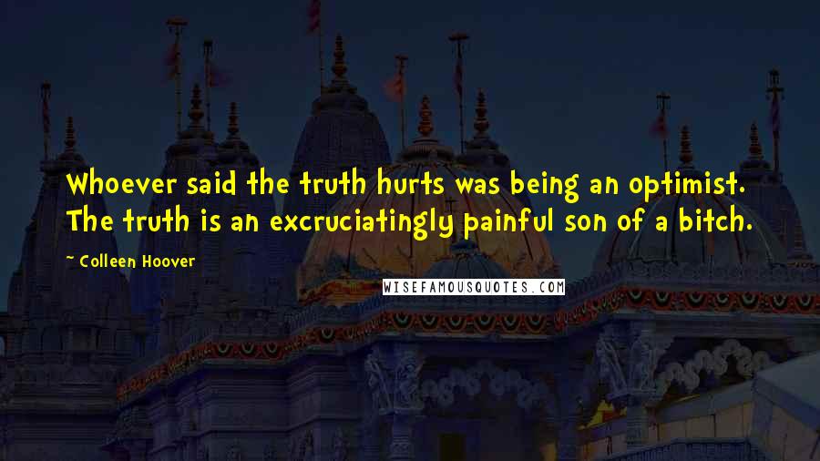 Colleen Hoover Quotes: Whoever said the truth hurts was being an optimist. The truth is an excruciatingly painful son of a bitch.