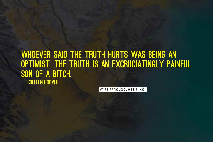 Colleen Hoover Quotes: Whoever said the truth hurts was being an optimist. The truth is an excruciatingly painful son of a bitch.