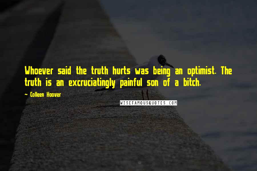 Colleen Hoover Quotes: Whoever said the truth hurts was being an optimist. The truth is an excruciatingly painful son of a bitch.