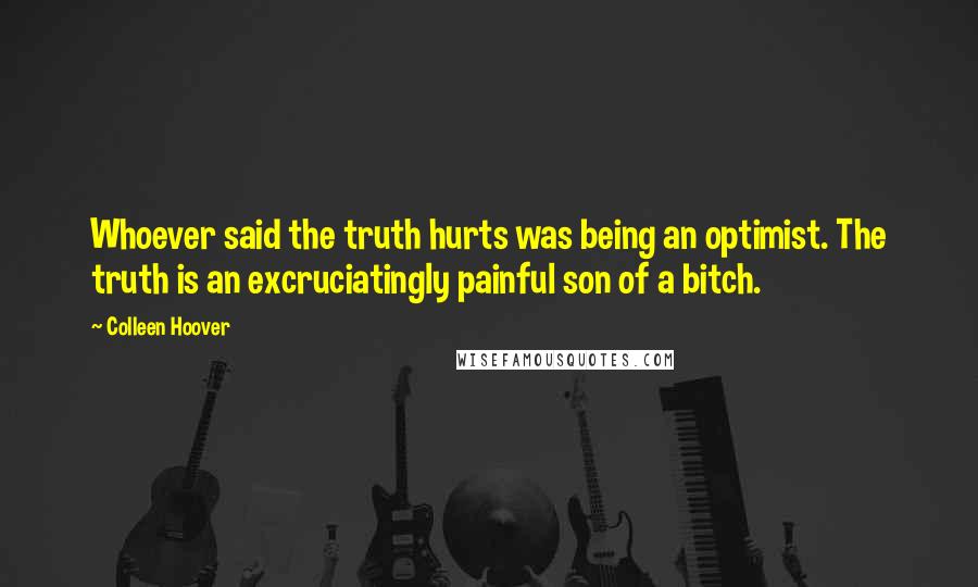 Colleen Hoover Quotes: Whoever said the truth hurts was being an optimist. The truth is an excruciatingly painful son of a bitch.