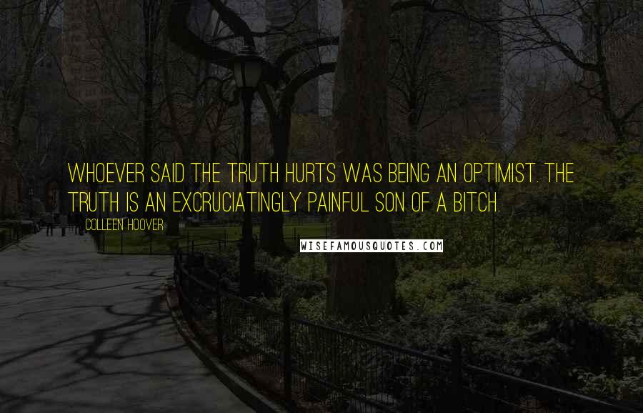 Colleen Hoover Quotes: Whoever said the truth hurts was being an optimist. The truth is an excruciatingly painful son of a bitch.