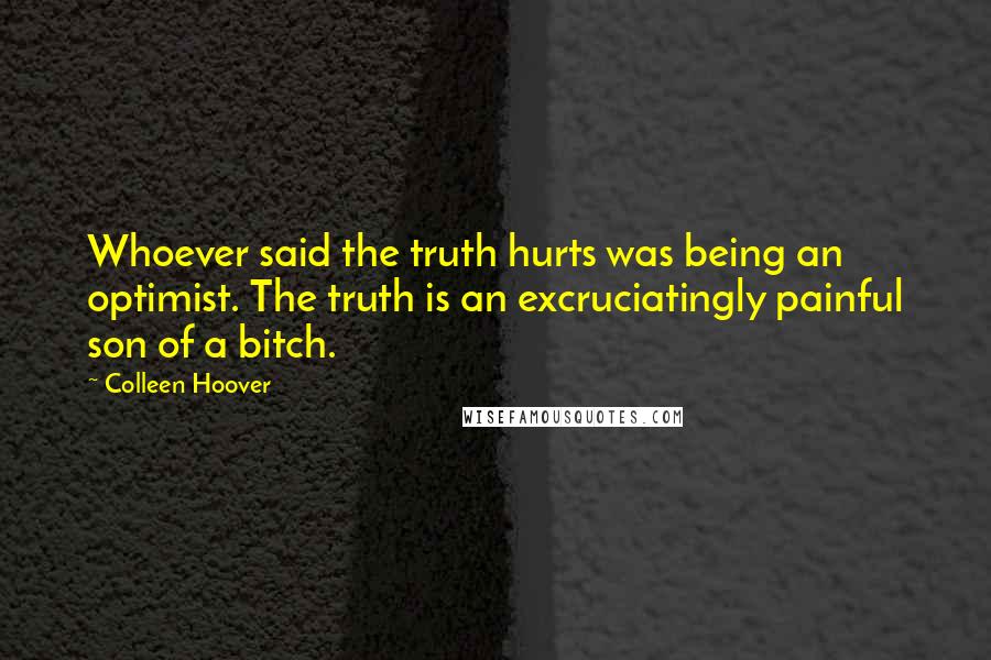 Colleen Hoover Quotes: Whoever said the truth hurts was being an optimist. The truth is an excruciatingly painful son of a bitch.