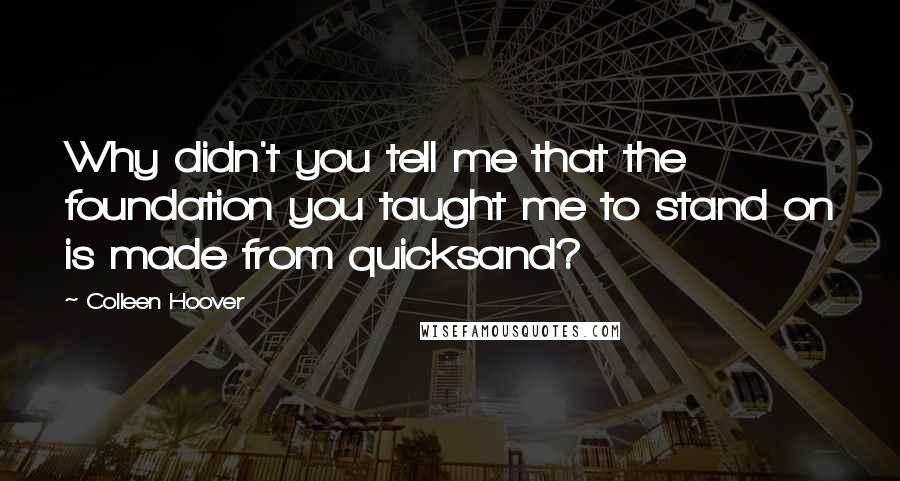 Colleen Hoover Quotes: Why didn't you tell me that the foundation you taught me to stand on is made from quicksand?