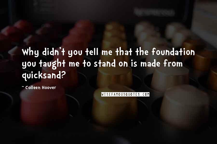 Colleen Hoover Quotes: Why didn't you tell me that the foundation you taught me to stand on is made from quicksand?