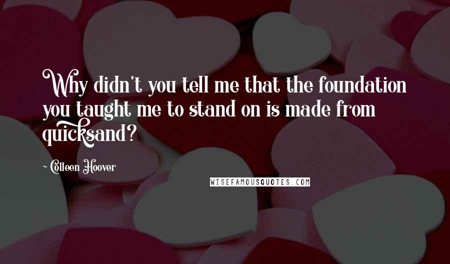 Colleen Hoover Quotes: Why didn't you tell me that the foundation you taught me to stand on is made from quicksand?