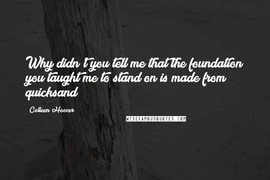 Colleen Hoover Quotes: Why didn't you tell me that the foundation you taught me to stand on is made from quicksand?