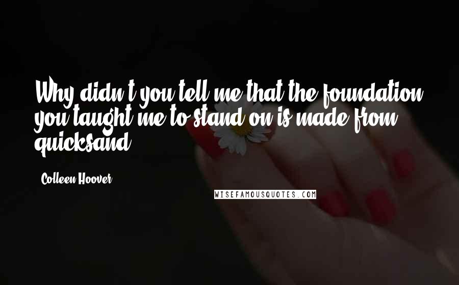 Colleen Hoover Quotes: Why didn't you tell me that the foundation you taught me to stand on is made from quicksand?