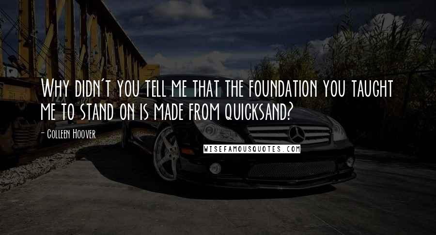 Colleen Hoover Quotes: Why didn't you tell me that the foundation you taught me to stand on is made from quicksand?