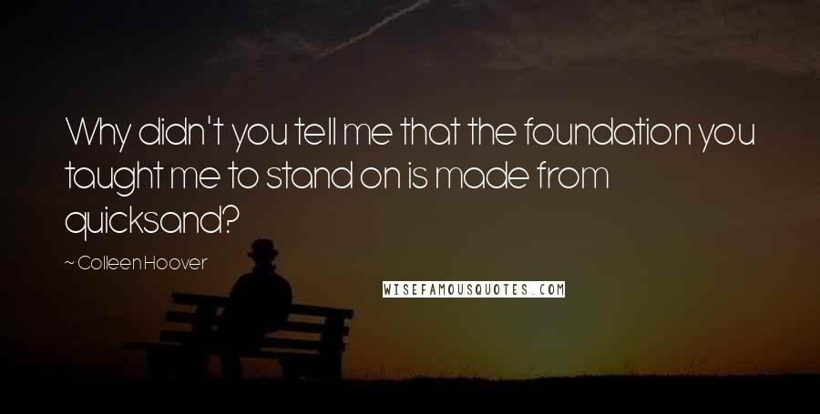 Colleen Hoover Quotes: Why didn't you tell me that the foundation you taught me to stand on is made from quicksand?