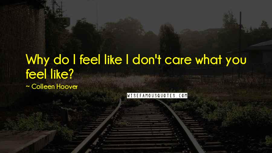 Colleen Hoover Quotes: Why do I feel like I don't care what you feel like?