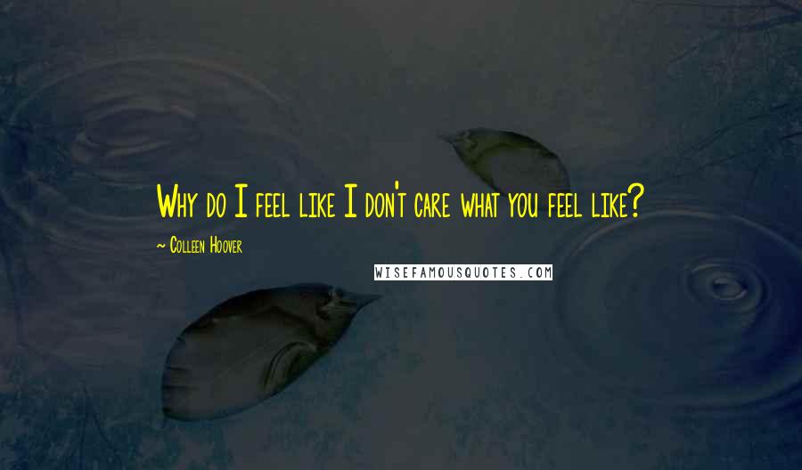 Colleen Hoover Quotes: Why do I feel like I don't care what you feel like?