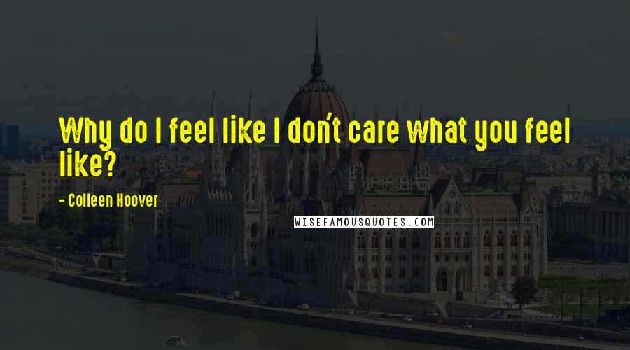 Colleen Hoover Quotes: Why do I feel like I don't care what you feel like?