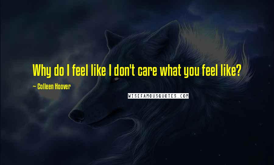 Colleen Hoover Quotes: Why do I feel like I don't care what you feel like?