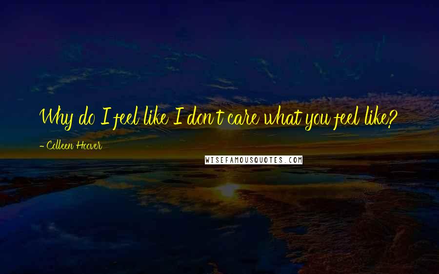 Colleen Hoover Quotes: Why do I feel like I don't care what you feel like?