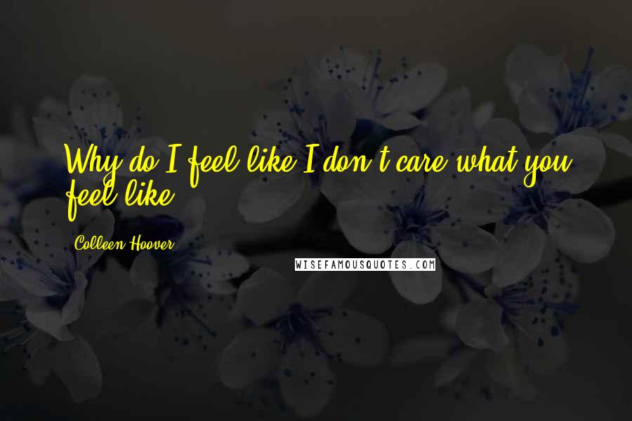 Colleen Hoover Quotes: Why do I feel like I don't care what you feel like?