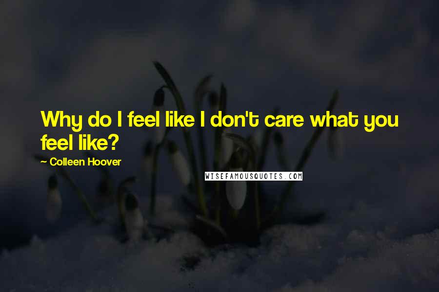 Colleen Hoover Quotes: Why do I feel like I don't care what you feel like?