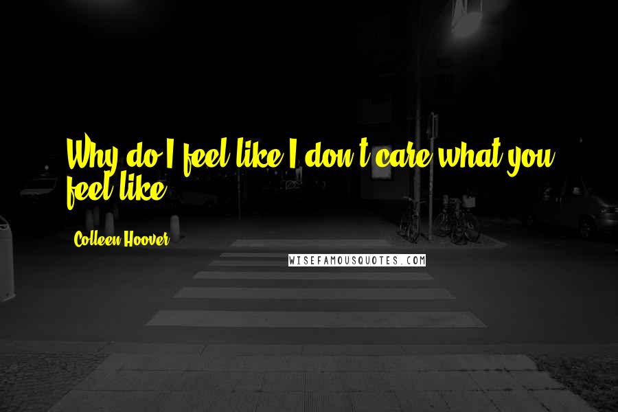 Colleen Hoover Quotes: Why do I feel like I don't care what you feel like?