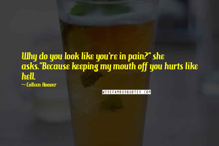 Colleen Hoover Quotes: Why do you look like you're in pain?" she asks."Because keeping my mouth off you hurts like hell.