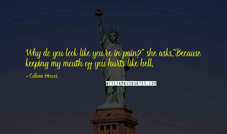 Colleen Hoover Quotes: Why do you look like you're in pain?" she asks."Because keeping my mouth off you hurts like hell.