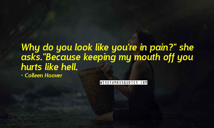 Colleen Hoover Quotes: Why do you look like you're in pain?" she asks."Because keeping my mouth off you hurts like hell.