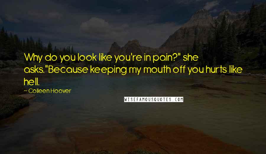 Colleen Hoover Quotes: Why do you look like you're in pain?" she asks."Because keeping my mouth off you hurts like hell.