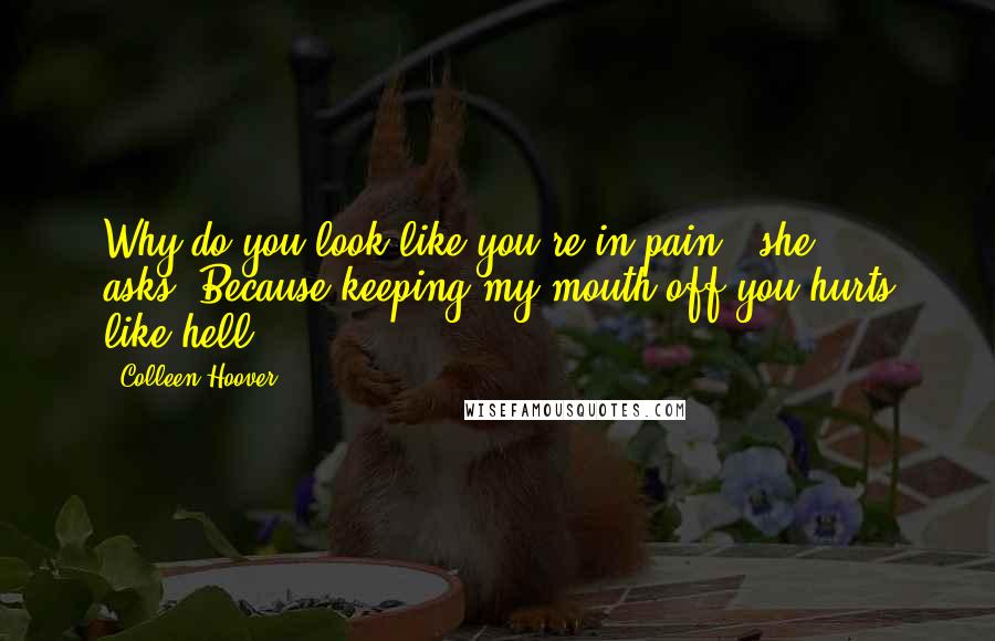 Colleen Hoover Quotes: Why do you look like you're in pain?" she asks."Because keeping my mouth off you hurts like hell.