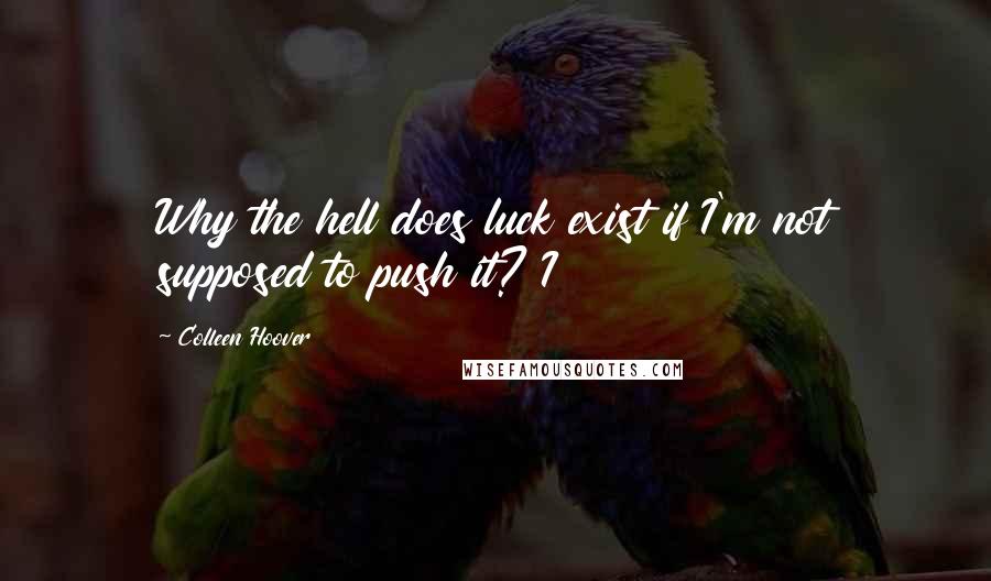 Colleen Hoover Quotes: Why the hell does luck exist if I'm not supposed to push it? I