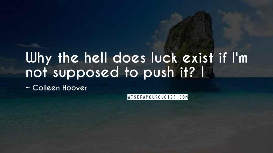 Colleen Hoover Quotes: Why the hell does luck exist if I'm not supposed to push it? I