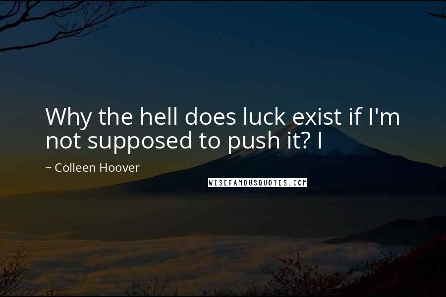 Colleen Hoover Quotes: Why the hell does luck exist if I'm not supposed to push it? I