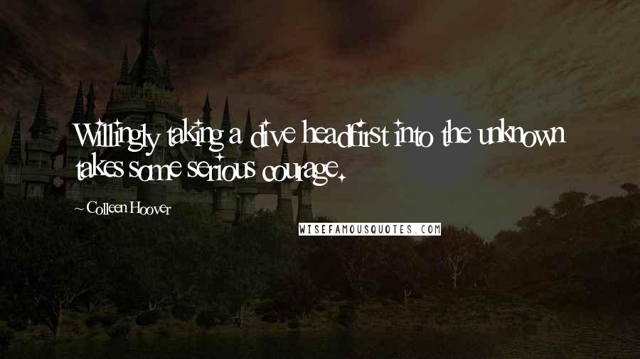 Colleen Hoover Quotes: Willingly taking a dive headfirst into the unknown takes some serious courage.