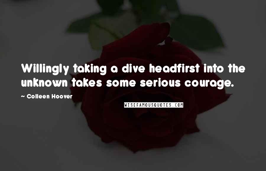 Colleen Hoover Quotes: Willingly taking a dive headfirst into the unknown takes some serious courage.