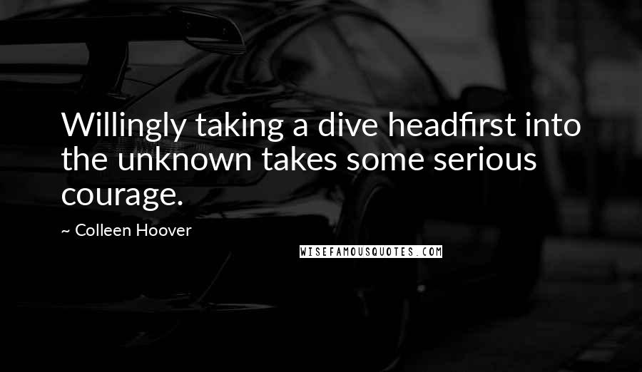 Colleen Hoover Quotes: Willingly taking a dive headfirst into the unknown takes some serious courage.