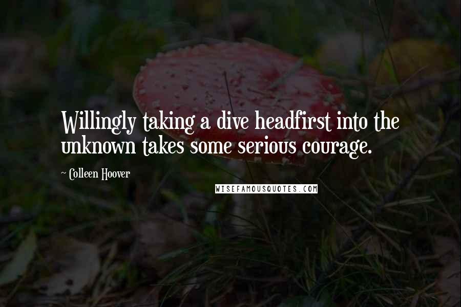 Colleen Hoover Quotes: Willingly taking a dive headfirst into the unknown takes some serious courage.