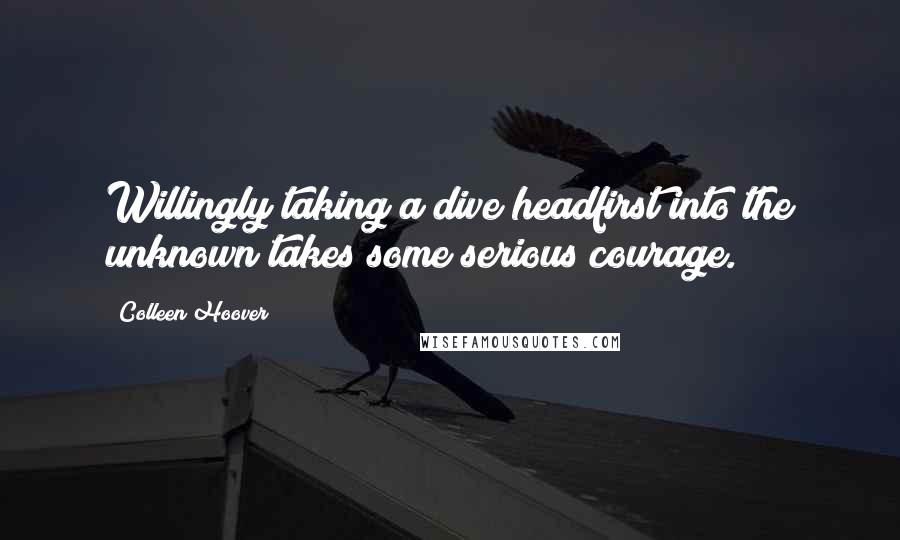 Colleen Hoover Quotes: Willingly taking a dive headfirst into the unknown takes some serious courage.