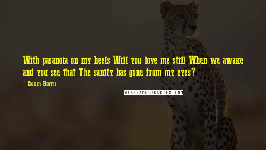 Colleen Hoover Quotes: With paranoia on my heels Will you love me still When we awake and you see that The sanity has gone from my eyes?