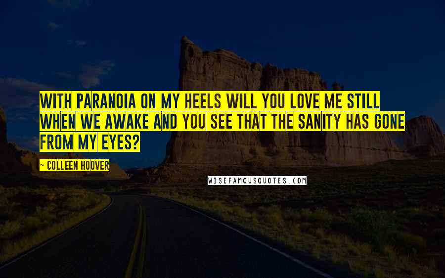 Colleen Hoover Quotes: With paranoia on my heels Will you love me still When we awake and you see that The sanity has gone from my eyes?