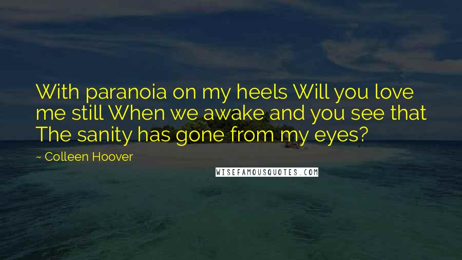 Colleen Hoover Quotes: With paranoia on my heels Will you love me still When we awake and you see that The sanity has gone from my eyes?