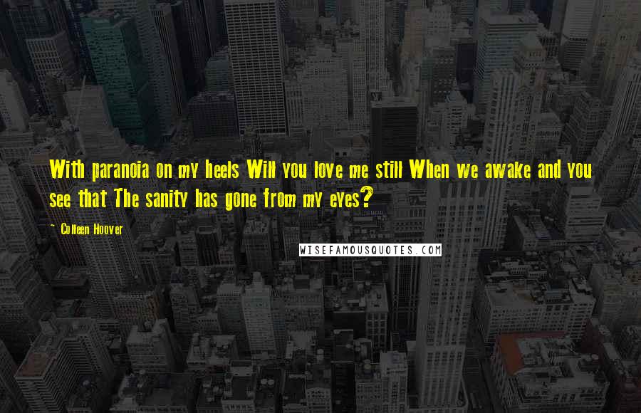 Colleen Hoover Quotes: With paranoia on my heels Will you love me still When we awake and you see that The sanity has gone from my eyes?