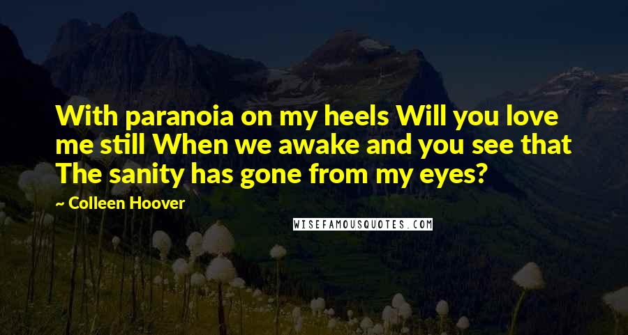 Colleen Hoover Quotes: With paranoia on my heels Will you love me still When we awake and you see that The sanity has gone from my eyes?