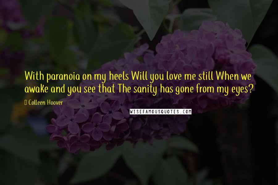 Colleen Hoover Quotes: With paranoia on my heels Will you love me still When we awake and you see that The sanity has gone from my eyes?