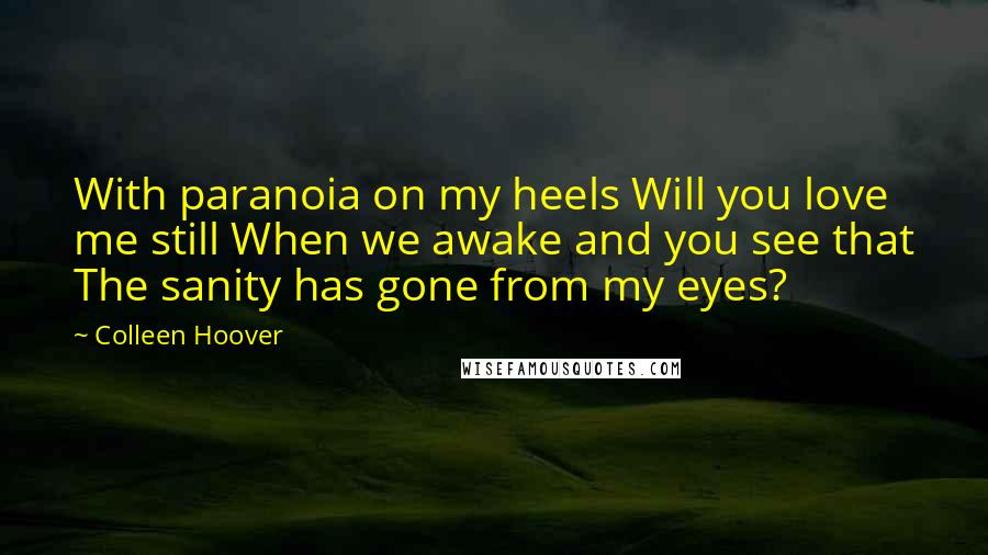 Colleen Hoover Quotes: With paranoia on my heels Will you love me still When we awake and you see that The sanity has gone from my eyes?