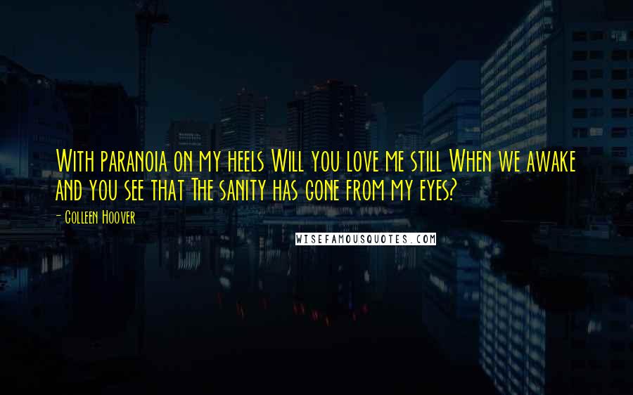 Colleen Hoover Quotes: With paranoia on my heels Will you love me still When we awake and you see that The sanity has gone from my eyes?
