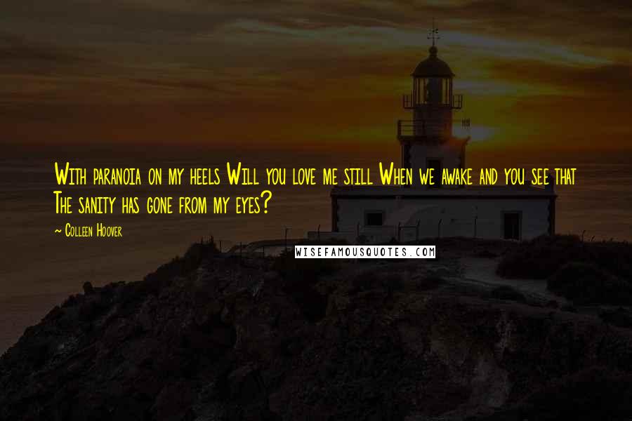 Colleen Hoover Quotes: With paranoia on my heels Will you love me still When we awake and you see that The sanity has gone from my eyes?