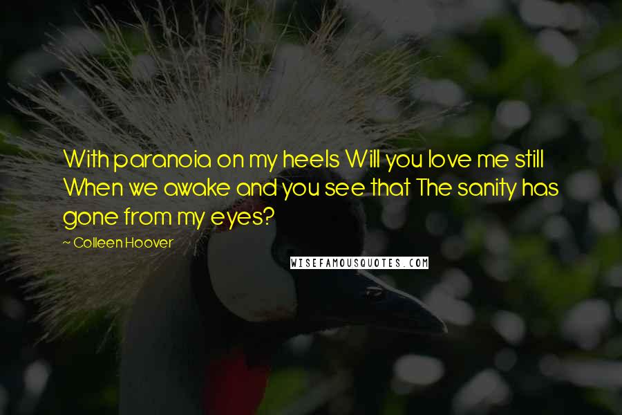 Colleen Hoover Quotes: With paranoia on my heels Will you love me still When we awake and you see that The sanity has gone from my eyes?