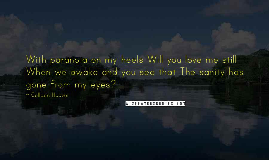 Colleen Hoover Quotes: With paranoia on my heels Will you love me still When we awake and you see that The sanity has gone from my eyes?