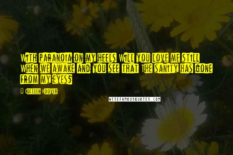 Colleen Hoover Quotes: With paranoia on my heels Will you love me still When we awake and you see that The sanity has gone from my eyes?