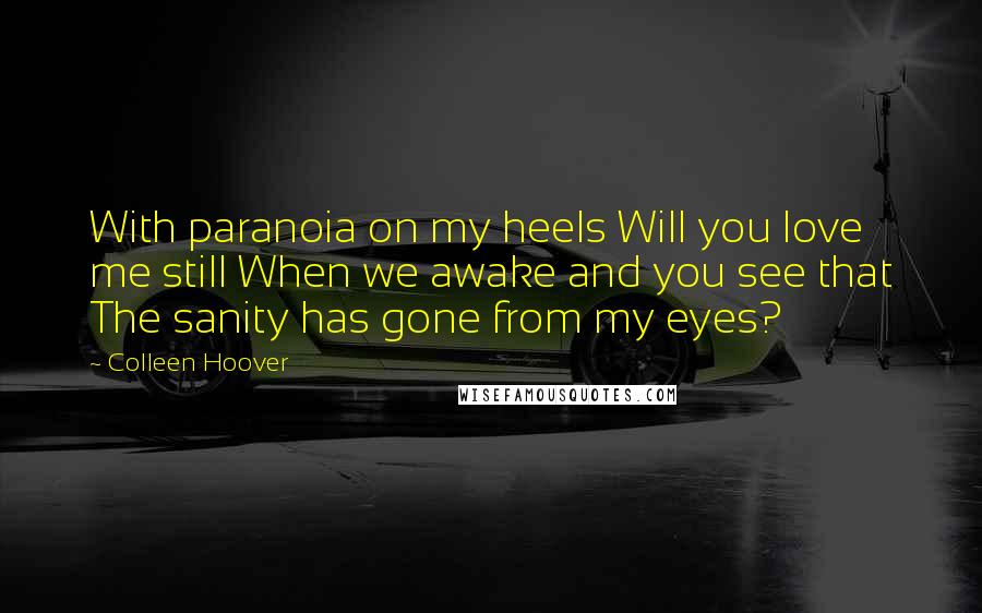 Colleen Hoover Quotes: With paranoia on my heels Will you love me still When we awake and you see that The sanity has gone from my eyes?