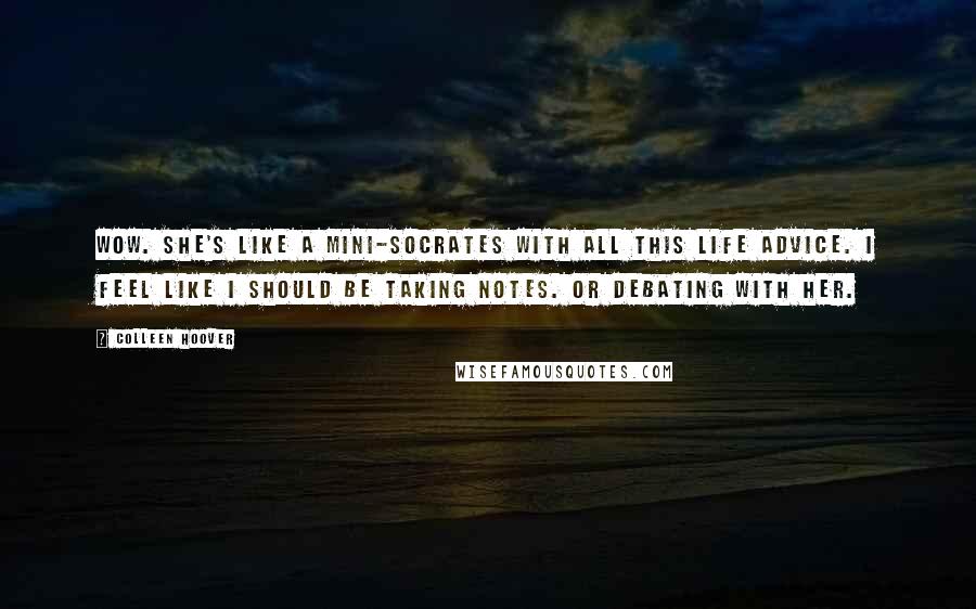 Colleen Hoover Quotes: Wow. She's like a mini-Socrates with all this life advice. I feel like I should be taking notes. Or debating with her.