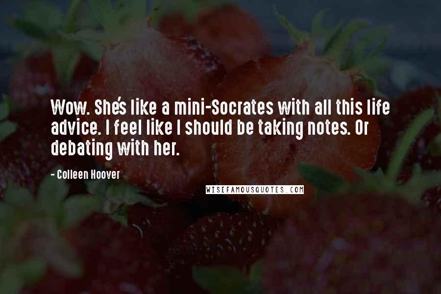 Colleen Hoover Quotes: Wow. She's like a mini-Socrates with all this life advice. I feel like I should be taking notes. Or debating with her.